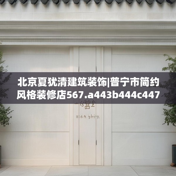 北京夏犹清建筑装饰|普宁市简约风格装修店567.a443b444c447fgy.454fghfd