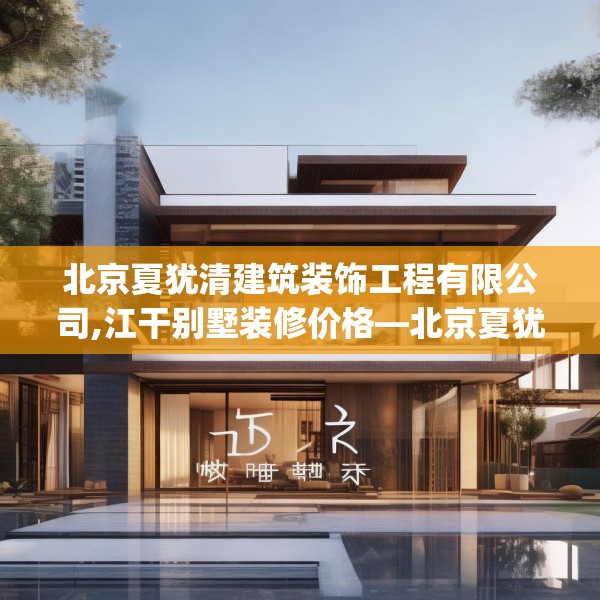 北京夏犹清建筑装饰工程有限公司,江干别墅装修价格—北京夏犹清建筑装饰工程有限公司530.a406b407c410fgy.417wew