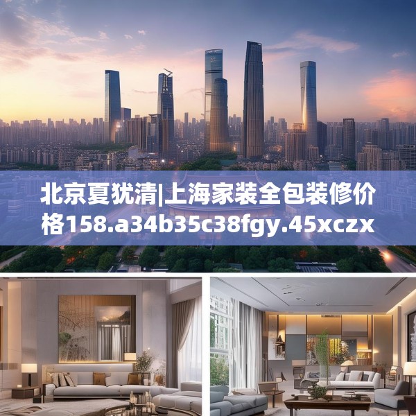 北京夏犹清|上海家装全包装修价格158.a34b35c38fgy.45xczxv