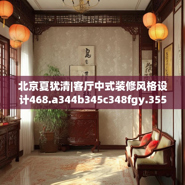 北京夏犹清|客厅中式装修风格设计468.a344b345c348fgy.355nbn