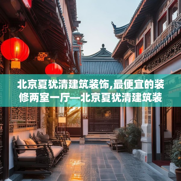 北京夏犹清建筑装饰,最便宜的装修两室一厅—北京夏犹清建筑装饰482.a358b359c362fgy.369xczxv