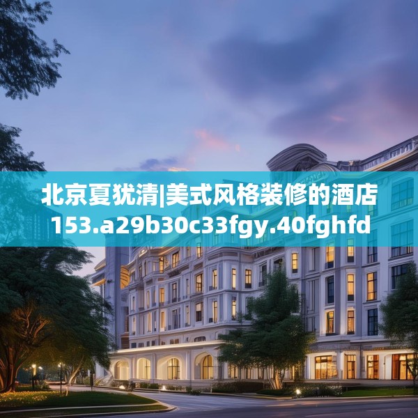 北京夏犹清|美式风格装修的酒店153.a29b30c33fgy.40fghfd