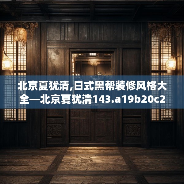 北京夏犹清,日式黑帮装修风格大全—北京夏犹清143.a19b20c23fgy.30bnbn