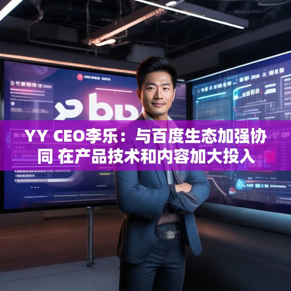 YY CEO李乐：与百度生态加强协同 在产品技术和内容加大投入