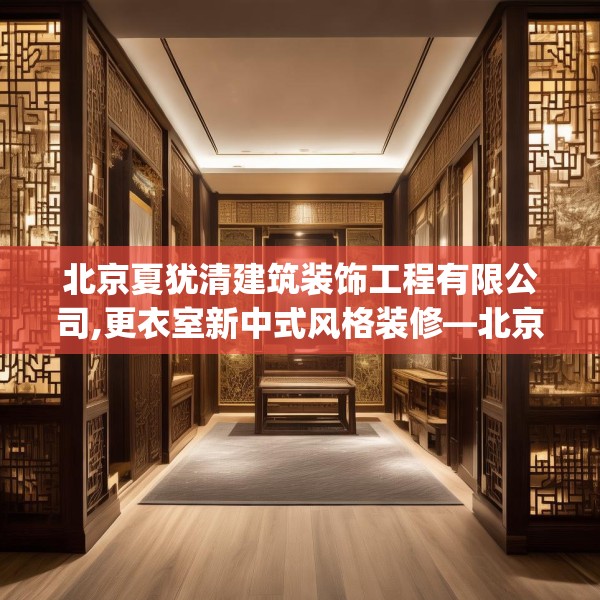 北京夏犹清建筑装饰工程有限公司,更衣室新中式风格装修—北京夏犹清建筑装饰工程有限公司595.a471b472c475fgy.482jhhj