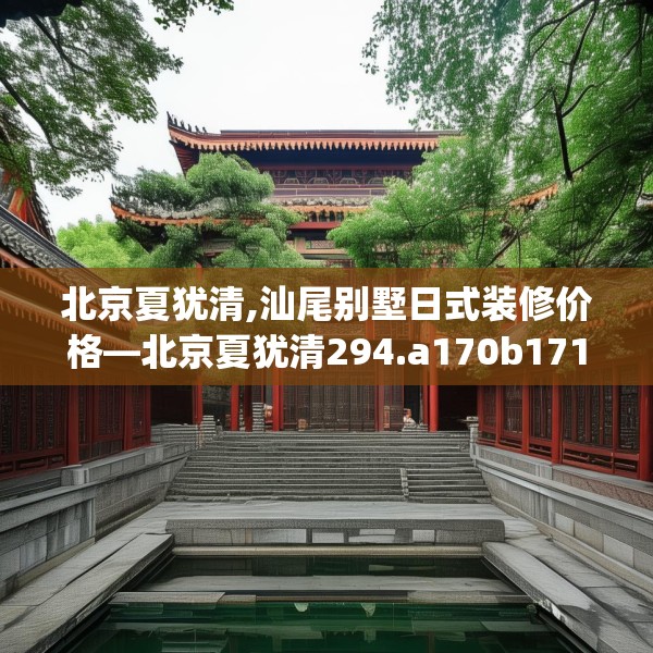 北京夏犹清,汕尾别墅日式装修价格—北京夏犹清294.a170b171c174fgy.181dsfds