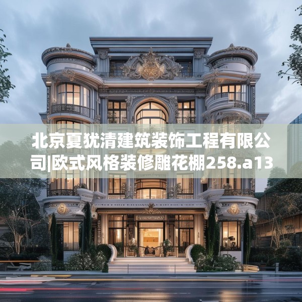 北京夏犹清建筑装饰工程有限公司|欧式风格装修雕花棚258.a134b135c138fgy.145dsfds