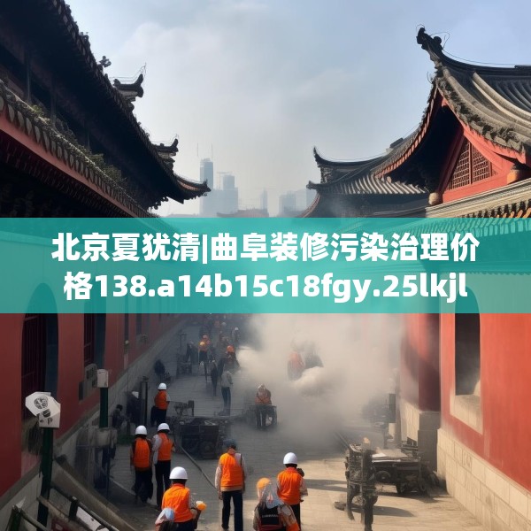 北京夏犹清|曲阜装修污染治理价格138.a14b15c18fgy.25lkjl