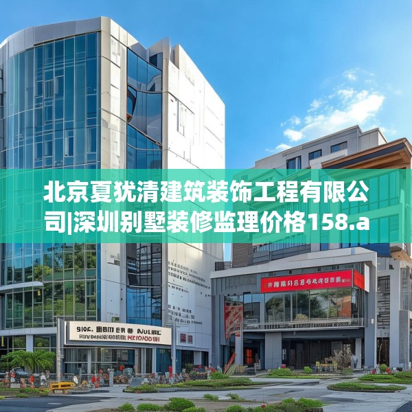 北京夏犹清建筑装饰工程有限公司|深圳别墅装修监理价格158.a34b35c38fgy.45xczxv