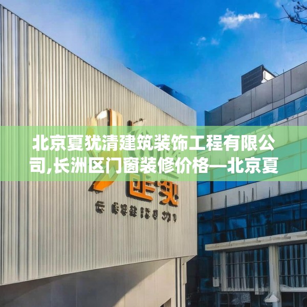 北京夏犹清建筑装饰工程有限公司,长洲区门窗装修价格—北京夏犹清建筑装饰工程有限公司408.a284b285c288fgy.295lkjl
