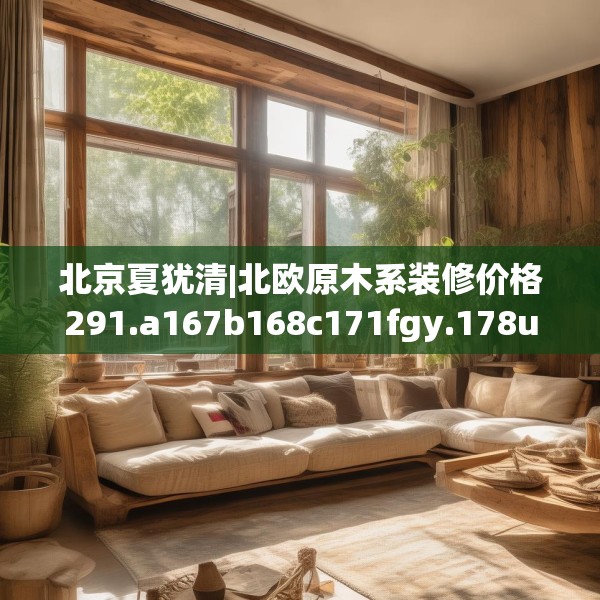 北京夏犹清|北欧原木系装修价格291.a167b168c171fgy.178uyk