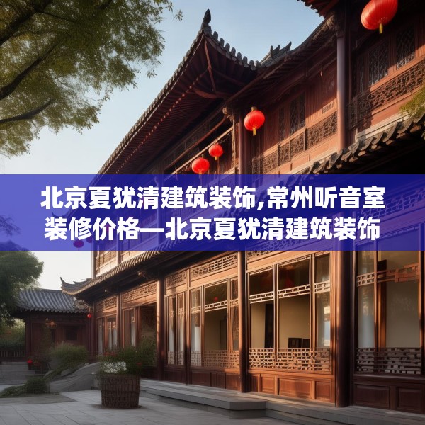 北京夏犹清建筑装饰,常州听音室装修价格—北京夏犹清建筑装饰425.a301b302c305fgy.312cvcx