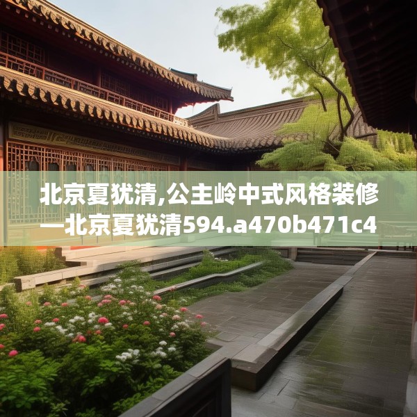 北京夏犹清,公主岭中式风格装修—北京夏犹清594.a470b471c474fgy.481nbn