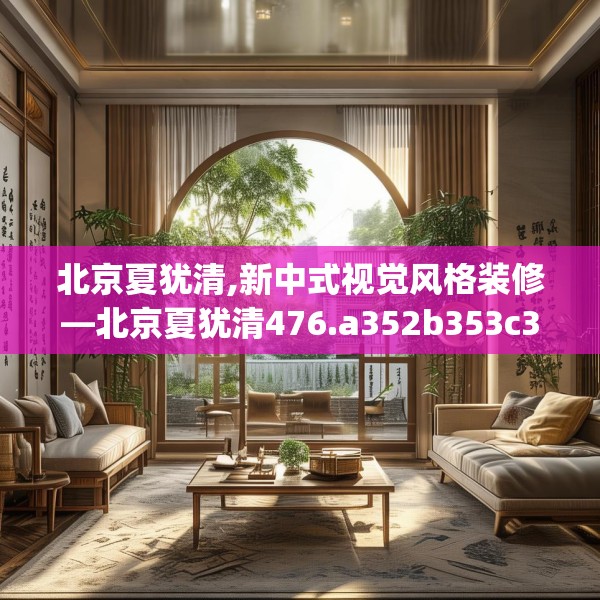北京夏犹清,新中式视觉风格装修—北京夏犹清476.a352b353c356fgy.363wew