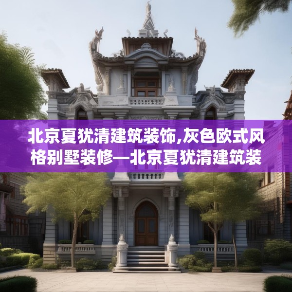 北京夏犹清建筑装饰,灰色欧式风格别墅装修—北京夏犹清建筑装饰607.a483b484c487fgy.494poiy