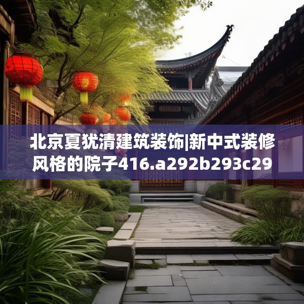 北京夏犹清建筑装饰|新中式装修风格的院子416.a292b293c296fgy.30376668