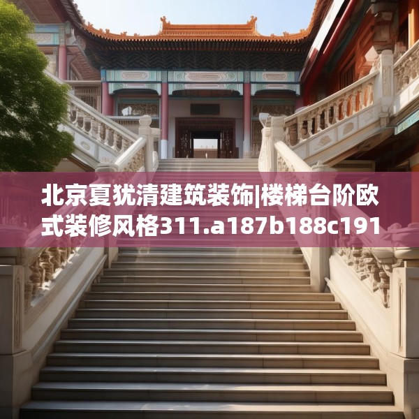 北京夏犹清建筑装饰|楼梯台阶欧式装修风格311.a187b188c191fgy.198fds
