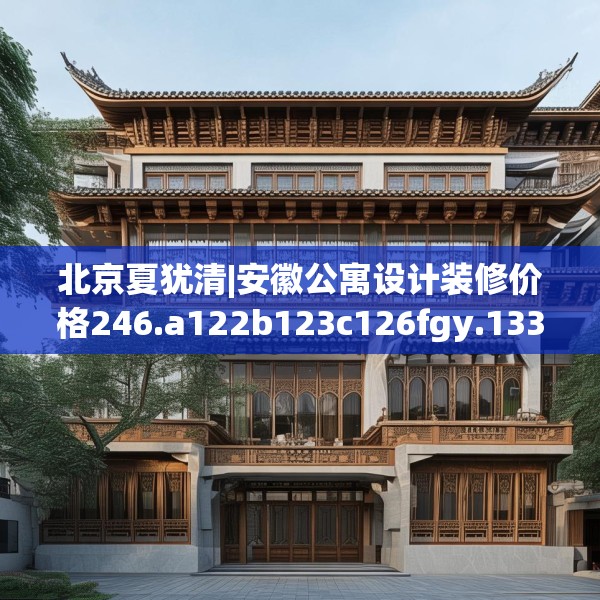 北京夏犹清|安徽公寓设计装修价格246.a122b123c126fgy.133lkjl