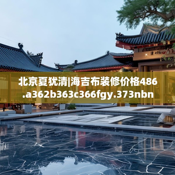 北京夏犹清|海吉布装修价格486.a362b363c366fgy.373nbn