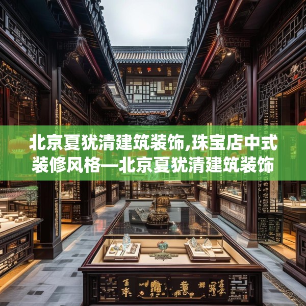 北京夏犹清建筑装饰,珠宝店中式装修风格—北京夏犹清建筑装饰201.a77b78c81fgy.88uyk