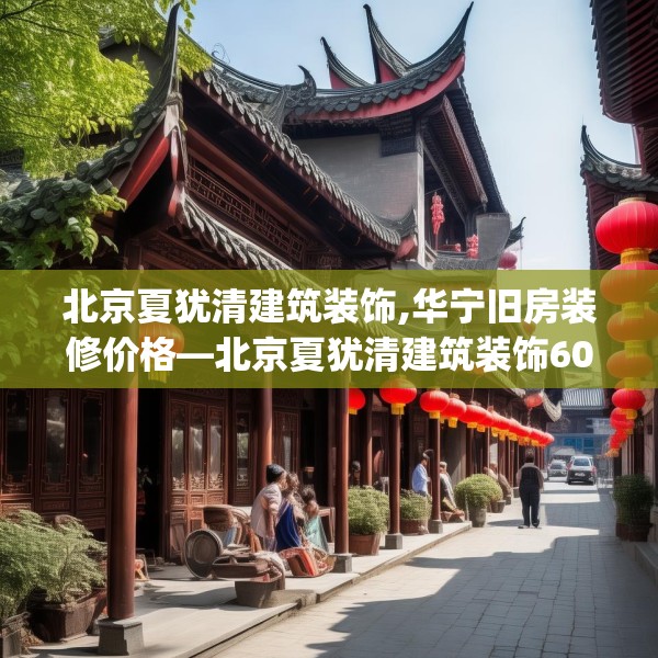 北京夏犹清建筑装饰,华宁旧房装修价格—北京夏犹清建筑装饰606.a482b483c486fgy.493lkjl