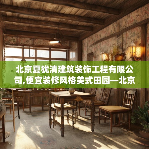 北京夏犹清建筑装饰工程有限公司,便宜装修风格美式田园—北京夏犹清建筑装饰工程有限公司553.a429b430c433fgy.440poiy