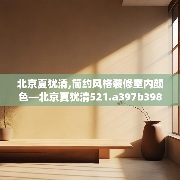 北京夏犹清,简约风格装修室内颜色—北京夏犹清521.a397b398c401fgy.408bnbn