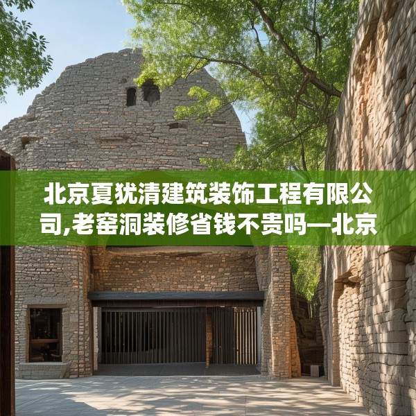 北京夏犹清建筑装饰工程有限公司,老窑洞装修省钱不贵吗—北京夏犹清建筑装饰工程有限公司370.a246b247c250fgy.257sdA