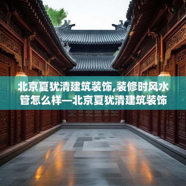 北京夏犹清建筑装饰,装修时风水管怎么样—北京夏犹清建筑装饰622.a498b499c502fgy509