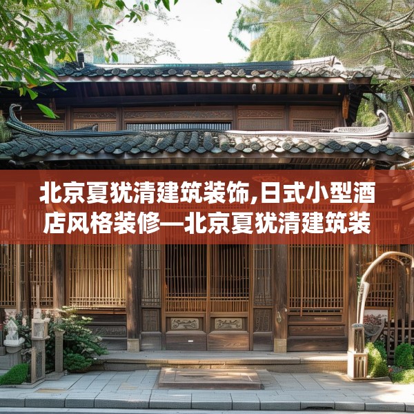 北京夏犹清建筑装饰,日式小型酒店风格装修—北京夏犹清建筑装饰396.a272b273c276fgy.283nbn