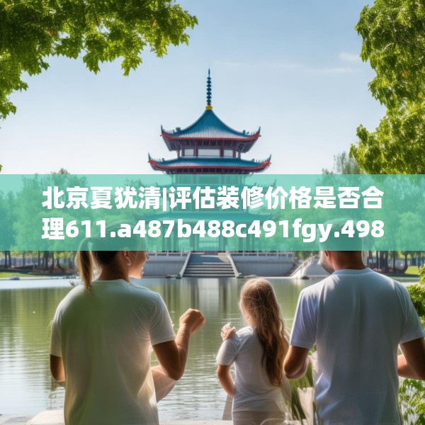 北京夏犹清|评估装修价格是否合理611.a487b488c491fgy.498bnbn