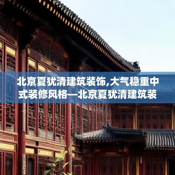 北京夏犹清建筑装饰,大气稳重中式装修风格—北京夏犹清建筑装饰321.a197b198c201fgy.208fhsg
