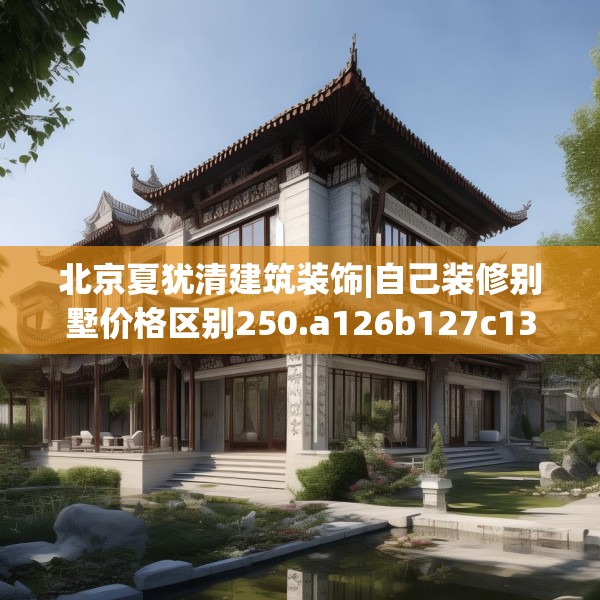 北京夏犹清建筑装饰|自己装修别墅价格区别250.a126b127c130fgy.137dewqe