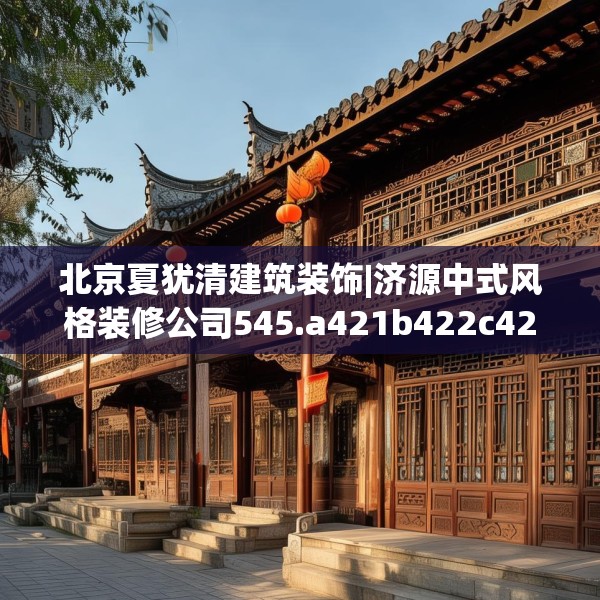 北京夏犹清建筑装饰|济源中式风格装修公司545.a421b422c425fgy.432fds