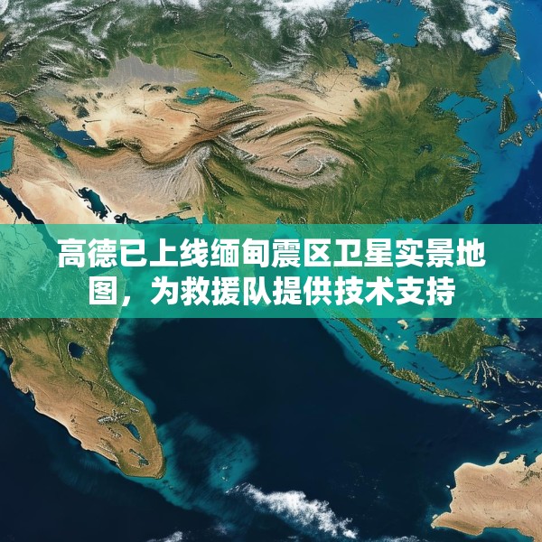高德已上线缅甸震区卫星实景地图，为救援队提供技术支持