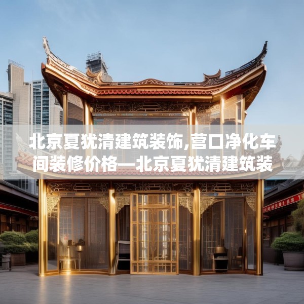 北京夏犹清建筑装饰,营口净化车间装修价格—北京夏犹清建筑装饰620.a496b497c500fgy.507wew