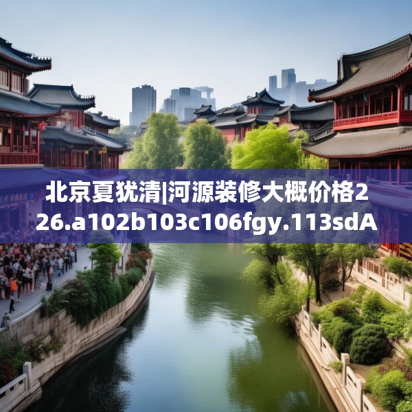北京夏犹清|河源装修大概价格226.a102b103c106fgy.113sdA