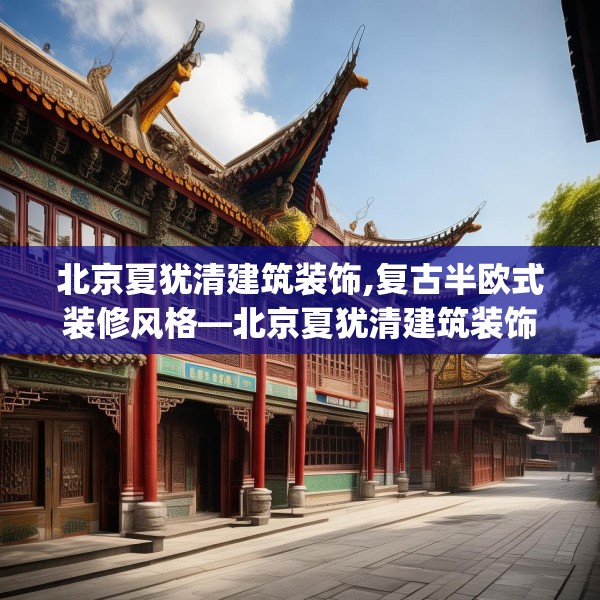 北京夏犹清建筑装饰,复古半欧式装修风格—北京夏犹清建筑装饰558.a434b435c438fgy.445nbn