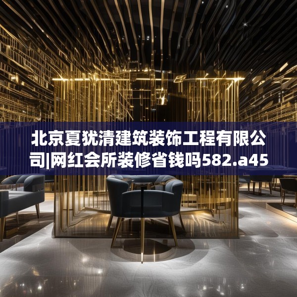 北京夏犹清建筑装饰工程有限公司|网红会所装修省钱吗582.a458b459c462fgy.469dsfds