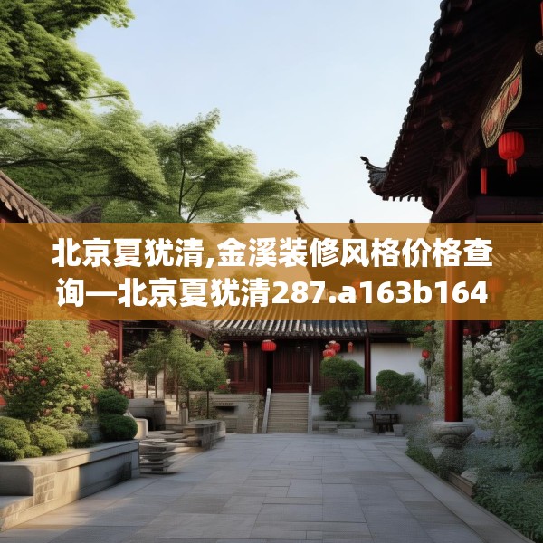 北京夏犹清,金溪装修风格价格查询—北京夏犹清287.a163b164c167fgy.174bnbn
