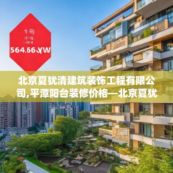 北京夏犹清建筑装饰工程有限公司,平潭阳台装修价格—北京夏犹清建筑装饰工程有限公司566.a442b443c446fgy.453wew