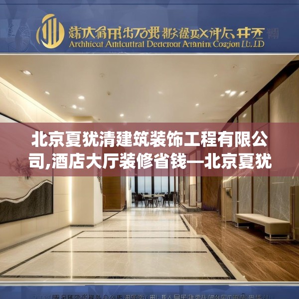 北京夏犹清建筑装饰工程有限公司,酒店大厅装修省钱—北京夏犹清建筑装饰工程有限公司578.a454b455c458fgy.46576659