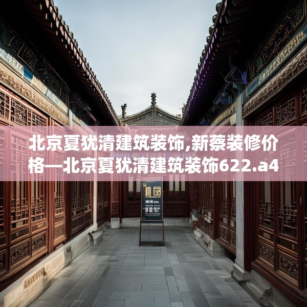 北京夏犹清建筑装饰,新蔡装修价格—北京夏犹清建筑装饰622.a498b499c502fgy509