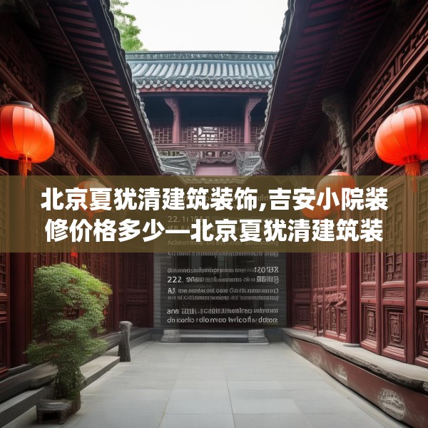 北京夏犹清建筑装饰,吉安小院装修价格多少—北京夏犹清建筑装饰232.a108b109c112fgy.119dewqe