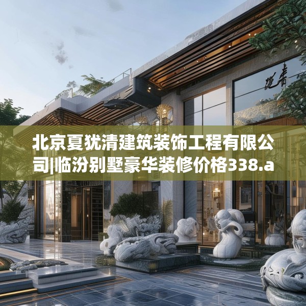 北京夏犹清建筑装饰工程有限公司|临汾别墅豪华装修价格338.a214b215c218fgy.225xczxv
