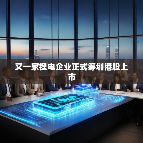 又一家锂电企业正式筹划港股上市