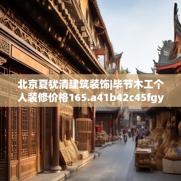 北京夏犹清建筑装饰|毕节木工个人装修价格165.a41b42c45fgy.52uyk