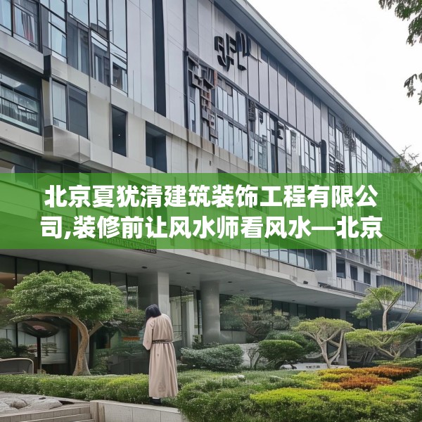 北京夏犹清建筑装饰工程有限公司,装修前让风水师看风水—北京夏犹清建筑装饰工程有限公司471.a347b348c351fgy.358uyk