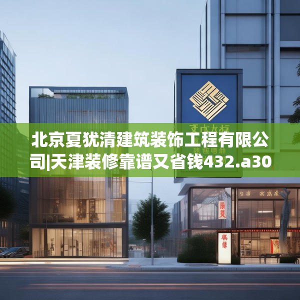 北京夏犹清建筑装饰工程有限公司|天津装修靠谱又省钱432.a308b309c312fgy.319nbn
