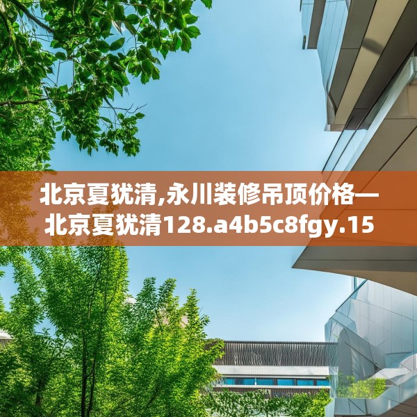 北京夏犹清,永川装修吊顶价格—北京夏犹清128.a4b5c8fgy.1576684